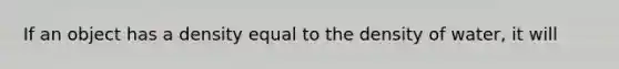 If an object has a density equal to the density of water, it will