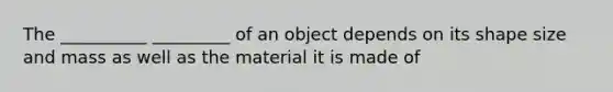 The __________ _________ of an object depends on its shape size and mass as well as the material it is made of