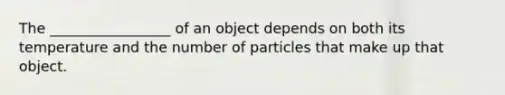 The _________________ of an object depends on both its temperature and the number of particles that make up that object.