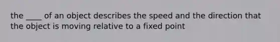 the ____ of an object describes the speed and the direction that the object is moving relative to a fixed point