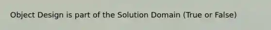 Object Design is part of the Solution Domain (True or False)