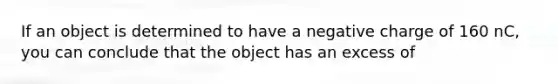 If an object is determined to have a negative charge of 160 nC, you can conclude that the object has an excess of