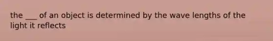 the ___ of an object is determined by the wave lengths of the light it reflects