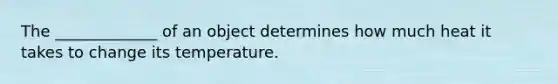 The _____________ of an object determines how much heat it takes to change its temperature.