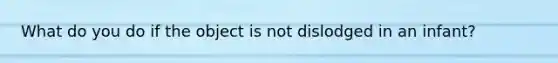 What do you do if the object is not dislodged in an infant?