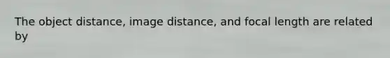 The object distance, image distance, and focal length are related by