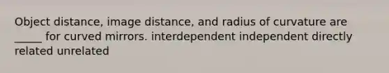 Object distance, image distance, and radius of curvature are _____ for curved mirrors. interdependent independent directly related unrelated