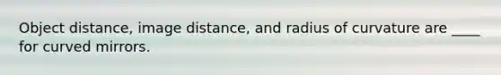 Object distance, image distance, and radius of curvature are ____ for curved mirrors.