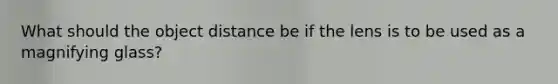 What should the object distance be if the lens is to be used as a magnifying glass?