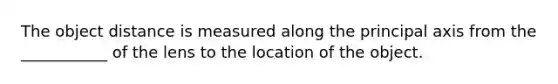 The object distance is measured along the principal axis from the ___________ of the lens to the location of the object.