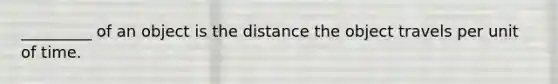 _________ of an object is the distance the object travels per unit of time.