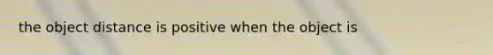 the object distance is positive when the object is