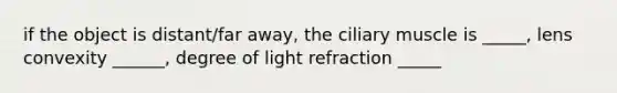 if the object is distant/far away, the ciliary muscle is _____, lens convexity ______, degree of light refraction _____