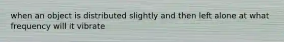 when an object is distributed slightly and then left alone at what frequency will it vibrate