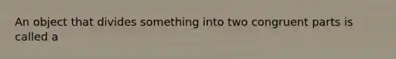 An object that divides something into two congruent parts is called a