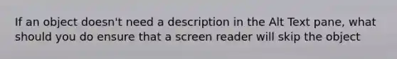 If an object doesn't need a description in the Alt Text pane, what should you do ensure that a screen reader will skip the object