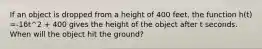 If an object is dropped from a height of 400 feet, the function h(t) =-16t^2 + 400 gives the height of the object after t seconds. When will the object hit the ground?