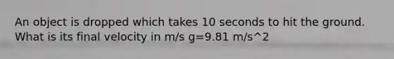 An object is dropped which takes 10 seconds to hit the ground. What is its final velocity in m/s g=9.81 m/s^2