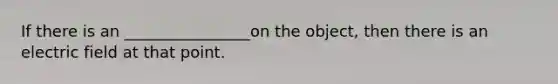 If there is an ________________on the object, then there is an electric field at that point.