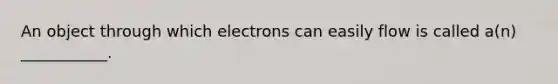 An object through which electrons can easily flow is called a(n) ___________.