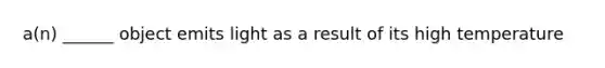 a(n) ______ object emits light as a result of its high temperature