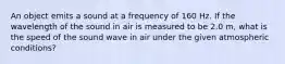 An object emits a sound at a frequency of 160 Hz. If the wavelength of the sound in air is measured to be 2.0 m, what is the speed of the sound wave in air under the given atmospheric conditions?