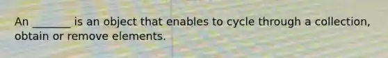 An _______ is an object that enables to cycle through a collection, obtain or remove elements.