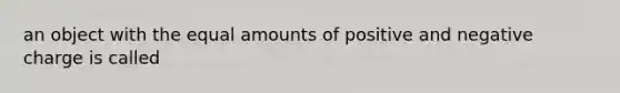 an object with the equal amounts of positive and negative charge is called