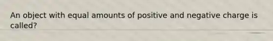 An object with equal amounts of positive and negative charge is called?