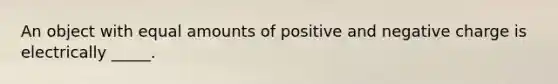 An object with equal amounts of positive and negative charge is electrically _____.