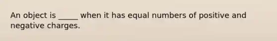 An object is _____ when it has equal numbers of positive and negative charges.