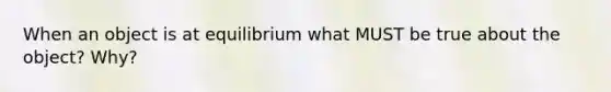 When an object is at equilibrium what MUST be true about the object? Why?