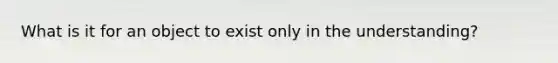 What is it for an object to exist only in the understanding?