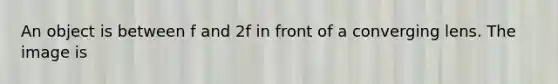 An object is between f and 2f in front of a converging lens. The image is