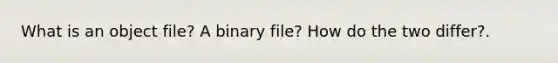 What is an object file? A binary file? How do the two differ?.