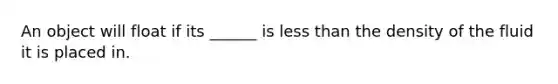 An object will float if its ______ is less than the density of the fluid it is placed in.