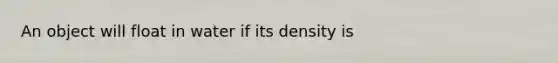 An object will float in water if its density is