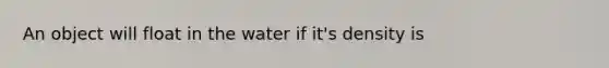 An object will float in the water if it's density is