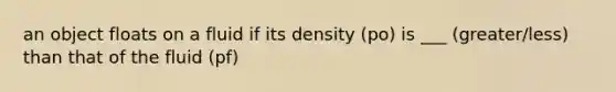 an object floats on a fluid if its density (po) is ___ (greater/less) than that of the fluid (pf)