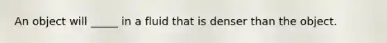 An object will _____ in a fluid that is denser than the object.