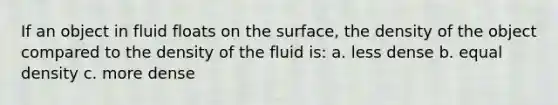 If an object in fluid floats on the surface, the density of the object compared to the density of the fluid is: a. less dense b. equal density c. more dense