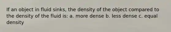 If an object in fluid sinks, the density of the object compared to the density of the fluid is: a. more dense b. less dense c. equal density