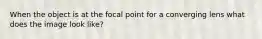 When the object is at the focal point for a converging lens what does the image look like?