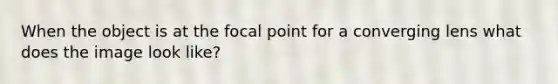 When the object is at the focal point for a converging lens what does the image look like?