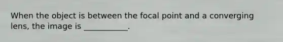 When the object is between the focal point and a converging lens, the image is ___________.