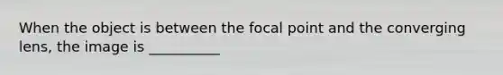 When the object is between the focal point and the converging lens, the image is __________