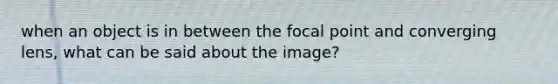 when an object is in between the focal point and converging lens, what can be said about the image?