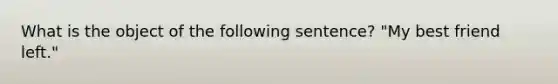 What is the object of the following sentence? "My best friend left."