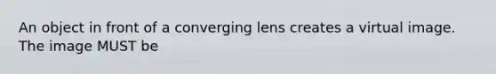 An object in front of a converging lens creates a virtual image. The image MUST be