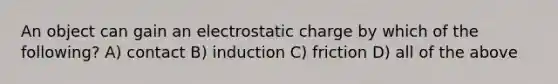 An object can gain an electrostatic charge by which of the following? A) contact B) induction C) friction D) all of the above